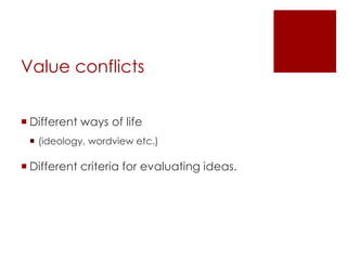 Value conflicts
 Different ways of life
 (ideology, wordview etc.)
 Different criteria for evaluating ideas.
 