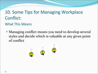 62
What This Means
 Managing conflict means you need to develop several
styles and decide which is valuable at any given point
of conflict
10. Some Tips for Managing Workplace
Conflict:
 