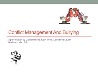 Conflict Management And Bullying
A presentation by Graham Byrne, Colin White, Colm Breen, Keith
Nevin and Vlad Zat
 