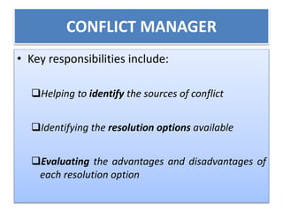 CONFLICT MANAGER 
• Key responsibilities include: 
Helping to identify the sources of conflict 
Identifying the resolution options available 
Evaluating the advantages and disadvantages of 
each resolution option 
 