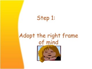 Step 1:
Adopt the right frame
of mind
 