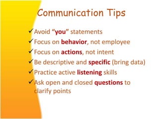 Communication Tips
Avoid “you” statements
Focus on behavior, not employee
Focus on actions, not intent
Be descriptive and specific (bring data)
Practice active listening skills
Ask open and closed questions to
clarify points
 