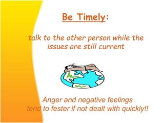Be Timely:
talk to the other person while the
issues are still current
Anger and negative feelings
tend to fester if not dealt with quickly!!
 
