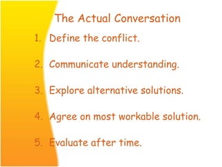 The Actual Conversation
1. Define the conflict.
2. Communicate understanding.
3. Explore alternative solutions.
4. Agree on most workable solution.
5. Evaluate after time.
 