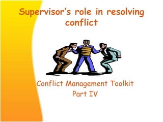Supervisor’s role in resolving
conflict
Conflict Management Toolkit
Part IV
 