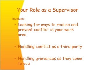 Your Role as a Supervisor
• Looking for ways to reduce and
prevent conflict in your work
area
• Handling conflict as a third party
• Handling grievances as they come
to you
Involves:
 