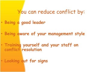 You can reduce conflict by:
• Being a good leader
• Being aware of your management style
• Training yourself and your staff on
conflict resolution
• Looking out for signs
 