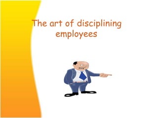 The art of disciplining
employees
 
