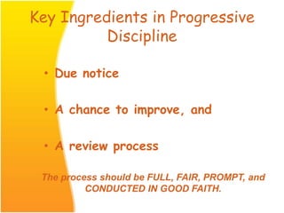 Key Ingredients in Progressive
Discipline
• Due notice
• A chance to improve, and
• A review process
The process should be FULL, FAIR, PROMPT, and
CONDUCTED IN GOOD FAITH.
 