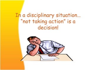 In a disciplinary situation…
“not taking action” is a
decision!
 