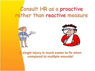 Consult HR as a proactive
rather than reactive measure
A single injury is much easier to fix when
compared to multiple wounds!
 