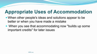 Appropriate Uses of Accommodation
 When other people's ideas and solutions appear to be
better or when you have made a mistake
 When you see that accommodating now "builds up some
important credits" for later issues
SIMS 2021
 