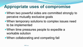Appropriate uses of compromise
When two powerful sides are committed strongly to
perceive mutually exclusive goals
When temporary solutions to complex issues need
to be implemented
When time pressures people to expedite a
workable solution
When collaborating and competing fail
SIMS 2021
 