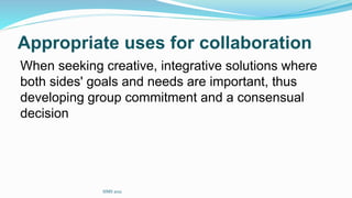 Appropriate uses for collaboration
When seeking creative, integrative solutions where
both sides' goals and needs are important, thus
developing group commitment and a consensual
decision
SIMS 2021
 