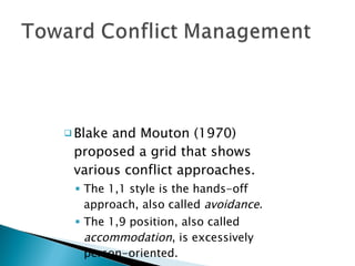 Blake and Mouton (1970) proposed a grid that shows various conflict approaches. The 1,1 style is the hands-off approach, also called  avoidance . The 1,9 position, also called  accommodation , is excessively person-oriented. 