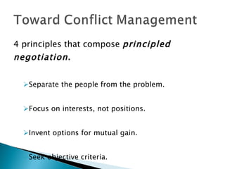 4 principles that compose  principled  negotiation . Separate the people from the problem. Focus on interests, not positions. Invent options for mutual gain. Seek objective criteria. 