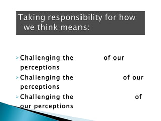 Challenging the  validity  of our perceptions Challenging the  absoluteness  of our perceptions Challenging the  current accuracy  of our perceptions 
