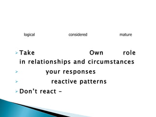 Take  responsibility!   Own  your  role in relationships and circumstances Choose  your responses Interrupt  reactive patterns Don’t react –  communicate! logical considered mature 