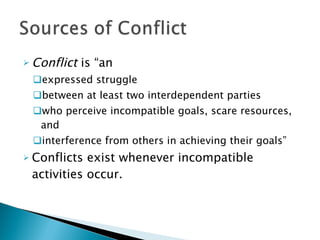 Conflict  is “an  expressed struggle  between at least two interdependent parties who perceive incompatible goals, scare resources, and  interference from others in achieving their goals”  Conflicts exist whenever incompatible activities occur. 
