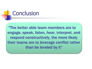 Conclusion
"The better able team members are to
engage, speak, listen, hear, interpret, and
respond constructively, the more likely
their teams are to leverage conflict rather
than be leveled by it”

 