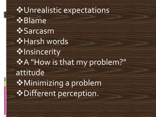Unrealistic expectations
Blame
Sarcasm
Harsh words
Insincerity
A "How is that my problem?"
attitude
Minimizing a problem
Different perception.