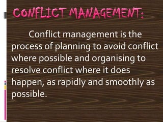 Conflict management is the
process of planning to avoid conflict
where possible and organising to
resolve conflict where it does
happen, as rapidly and smoothly as
possible.