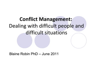Conflict Management:
Dealing with difficult people and
difficult situations
Blaine Robin PhD – June 2011
 