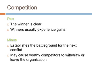 Competition
 The winner is clear
 Winners usually experience gains
 Establishes the battleground for the next
conflict
 May cause worthy competitors to withdraw or
leave the organization
 