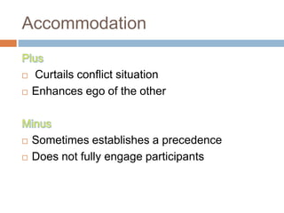 Accommodation
 Curtails conflict situation
 Enhances ego of the other
 Sometimes establishes a precedence
 Does not fully engage participants
 