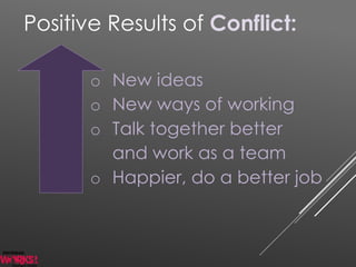 Positive Results of Conflict:
o New ideas
o New ways of working
o Talk together better
and work as a team
o Happier, do a better job
 