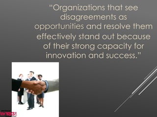 “Organizations that see
disagreements as
opportunities and resolve them
effectively stand out because
of their strong capacity for
innovation and success.”
 