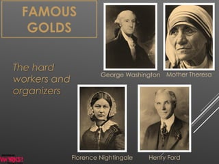 FAMOUS
GOLDS
George Washington Mother Theresa
Florence Nightingale Henry Ford
The hard
workers and
organizers
 