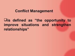 Conflict Management

is defined as “the opportunity to
improve situations and strengthen
relationships”
 