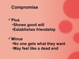 Compromise

Plus
 •Shows good will
 •Establishes friendship

Minus
 •No one gets what they want
 •May feel like a dead end
 