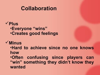 Collaboration

Plus
 •Everyone “wins”
 •Creates good feelings

Minus
 •Hard to achieve since no one knows
 how
 •Often confusing since players can
 “win” something they didn’t know they
 wanted
 