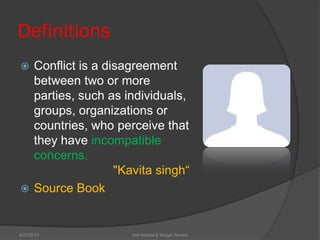 Definitions
 Conflict is a disagreement
between two or more
parties, such as individuals,
groups, organizations or
countries, who perceive that
they have incompatible
concerns.
"Kavita singh―
 Source Book
Asif Abbasi & Waqar Ahmed9/27/2013
 