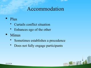 12/13/24 5
Accommodation
 Plus
 Curtails conflict situation
 Enhances ego of the other
 Minus
 Sometimes establishes a precedence
 Does not fully engage participants
 