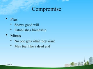 12/13/24 6
Compromise
 Plus
 Shows good will
 Establishes friendship
 Minus
 No one gets what they want
 May feel like a dead end
 