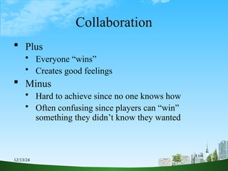 12/13/24 7
Collaboration
 Plus
 Everyone “wins”
 Creates good feelings
 Minus
 Hard to achieve since no one knows how
 Often confusing since players can “win”
something they didn’t know they wanted
 