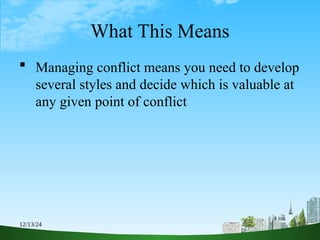 12/13/24 8
What This Means
 Managing conflict means you need to develop
several styles and decide which is valuable at
any given point of conflict
 