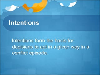 Intentions
Intentions form the basis for
decisions to act in a given way in a
conflict episode.
 
