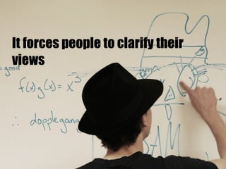 It forces people to clarify their views 