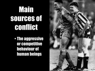 Main sources of conflict The aggressive or competitive behaviour of human beings 