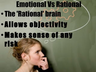Emotional Vs Rational The 'Rational' brain  Allows objectivity Makes sense of any risk 