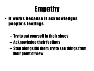 Empathy It works because it acknowledges people’s feelings  Try to put yourself in their shoes  Acknowledge their feelings  Step alongside them, try to see things from their point of view 