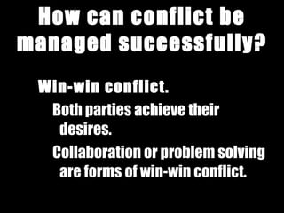 How can conflict be managed successfully? Win-win conflict. Both parties achieve their desires. Collaboration or problem solving are forms of win-win conflict. 