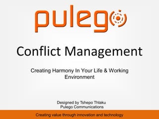 Conflict Management
  Creating Harmony In Your Life & Working
               Environment



               Designed by Tshepo Thlaku
                Pulego Communications

    Creating value through innovation and technology
 