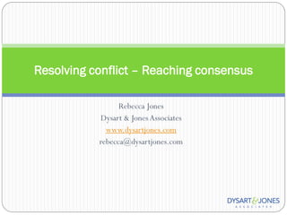 Resolving conflict – Reaching consensus

                 Rebecca Jones
           Dysart & Jones Associates
             www.dysartjones.com
           rebecca@dysartjones.com
 