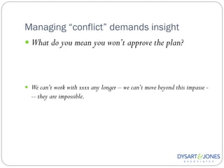 Managing “conflict” demands insight
 What do you mean you won’t approve the plan?




 We can’t work with xxxx any longer – we can’t move beyond this impasse -
  -- they are impossible.
 