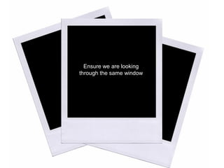 Ensure we are looking
through the same window
 